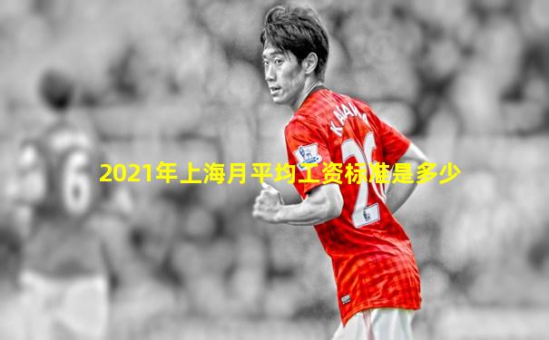 2021年上海月平均工资标准是多少