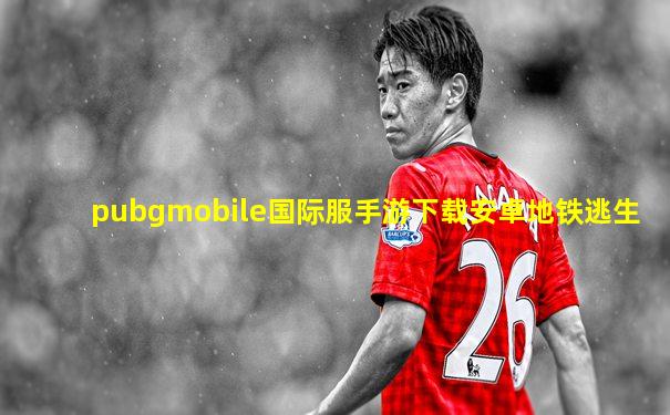 pubgmobile国际服手游下载安卓地铁逃生