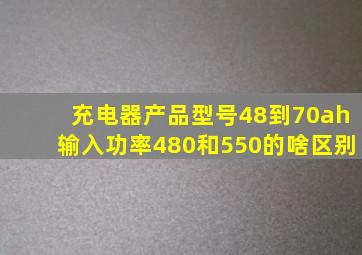 充电器产品型号48到70ah输入功率480和550的啥区别