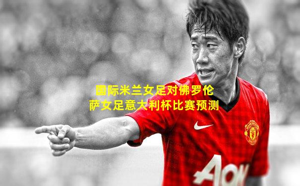 国际米兰女足对佛罗伦萨女足意大利杯比赛预测