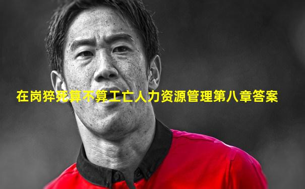 在岗猝死算不算工亡人力资源管理第八章答案