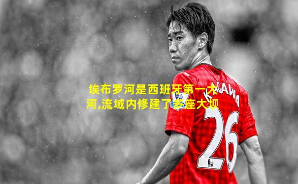 埃布罗河是西班牙第一大河,流域内修建了多座大坝