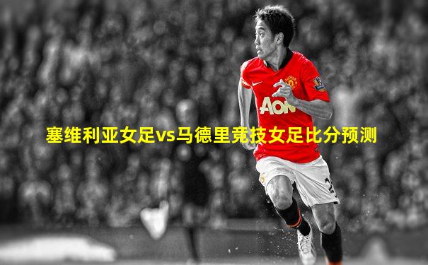 塞维利亚女足vs马德里竞技女足比分预测