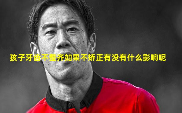 孩子牙齿不整齐如果不矫正有没有什么影响呢
