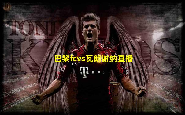 巴黎fcvs瓦朗谢纳直播