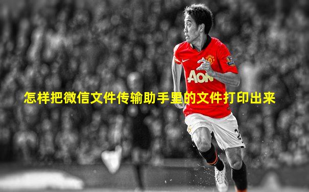 怎样把微信文件传输助手里的文件打印出来