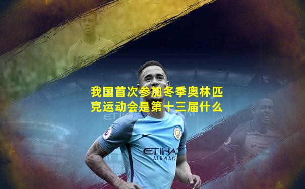 我国首次参加冬季奥林匹克运动会是第十三届什么