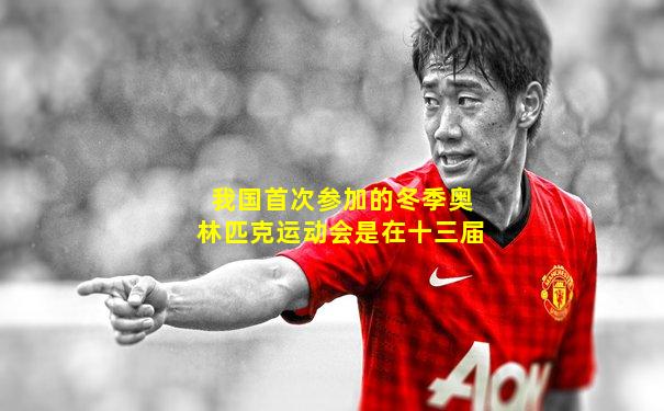我国首次参加的冬季奥林匹克运动会是在十三届