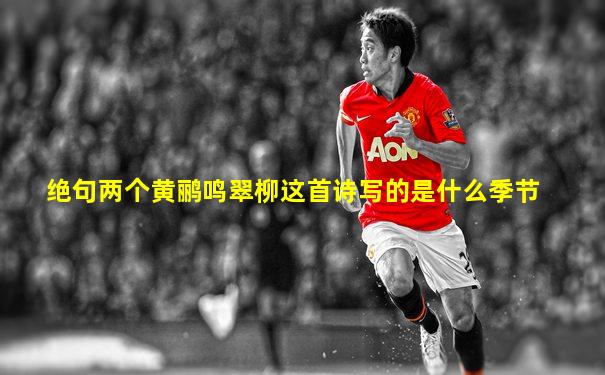 绝句两个黄鹂鸣翠柳这首诗写的是什么季节