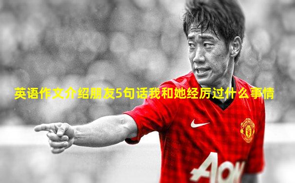 英语作文介绍朋友5句话我和她经厉过什么事情