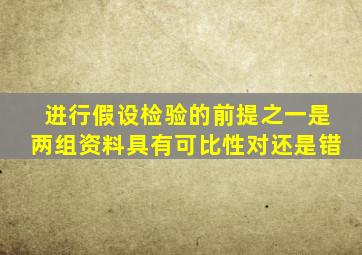 进行假设检验的前提之一是两组资料具有可比性对还是错