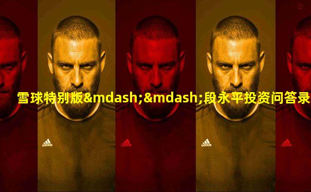 雪球特别版——段永平投资问答录(商业逻辑篇)