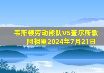 韦斯顿劳动熊队VS查尔斯敦阿祖里2024年7月21日