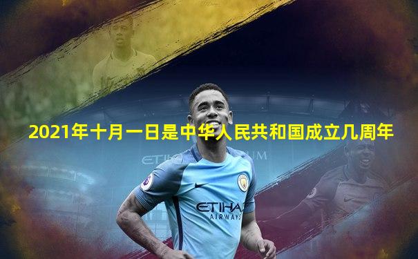 2021年十月一日是中华人民共和国成立几周年