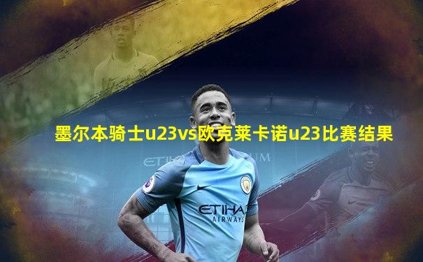 墨尔本骑士u23vs欧克莱卡诺u23比赛结果
