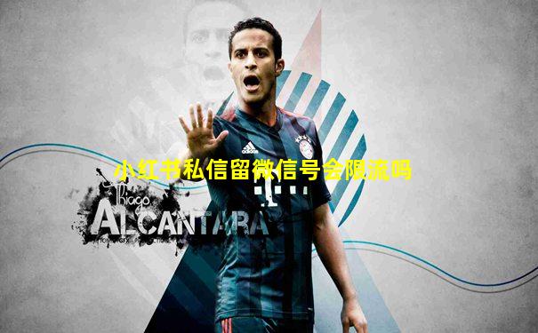 小红书私信留微信号会限流吗