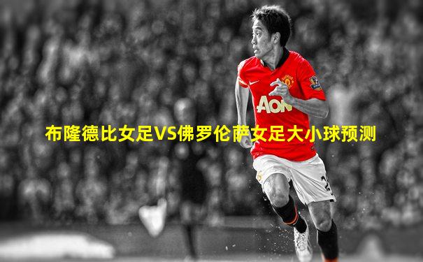 布隆德比女足VS佛罗伦萨女足大小球预测