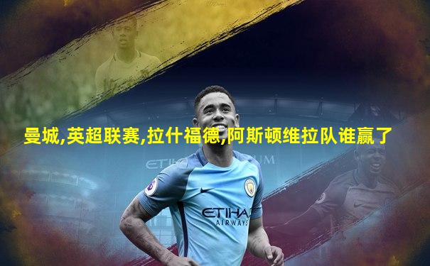曼城,英超联赛,拉什福德,阿斯顿维拉队谁赢了