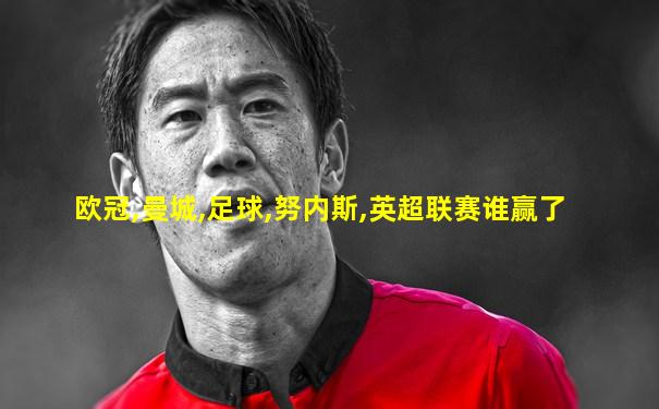 欧冠,曼城,足球,努内斯,英超联赛谁赢了