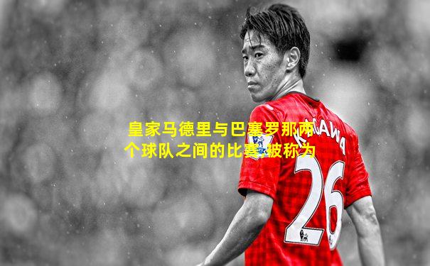 皇家马德里与巴塞罗那两个球队之间的比赛,被称为