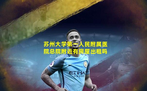苏州大学第一人民附属医院总院附近有房屋出租吗