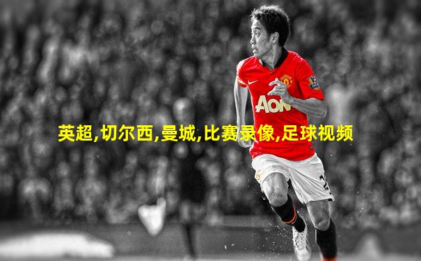 英超,切尔西,曼城,比赛录像,足球视频