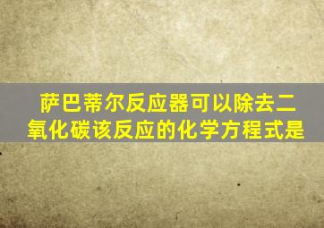 萨巴蒂尔反应器可以除去二氧化碳该反应的化学方程式是