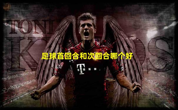足球首回合和次回合哪个好